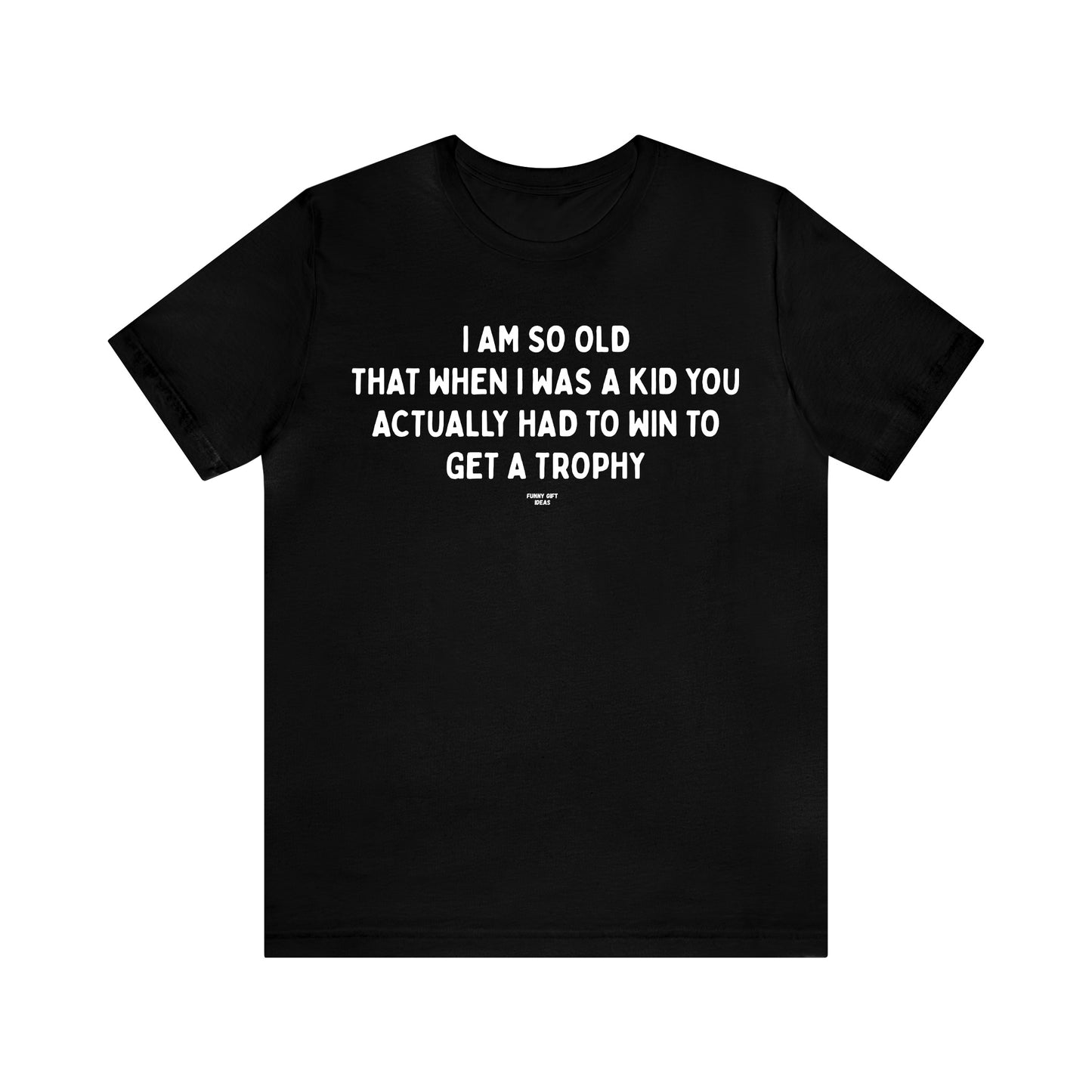 Mens T Shirts - I Am So Old That When I Was a Kid You Actually Had to Win to Get a Trophy - Funny Men T Shirts