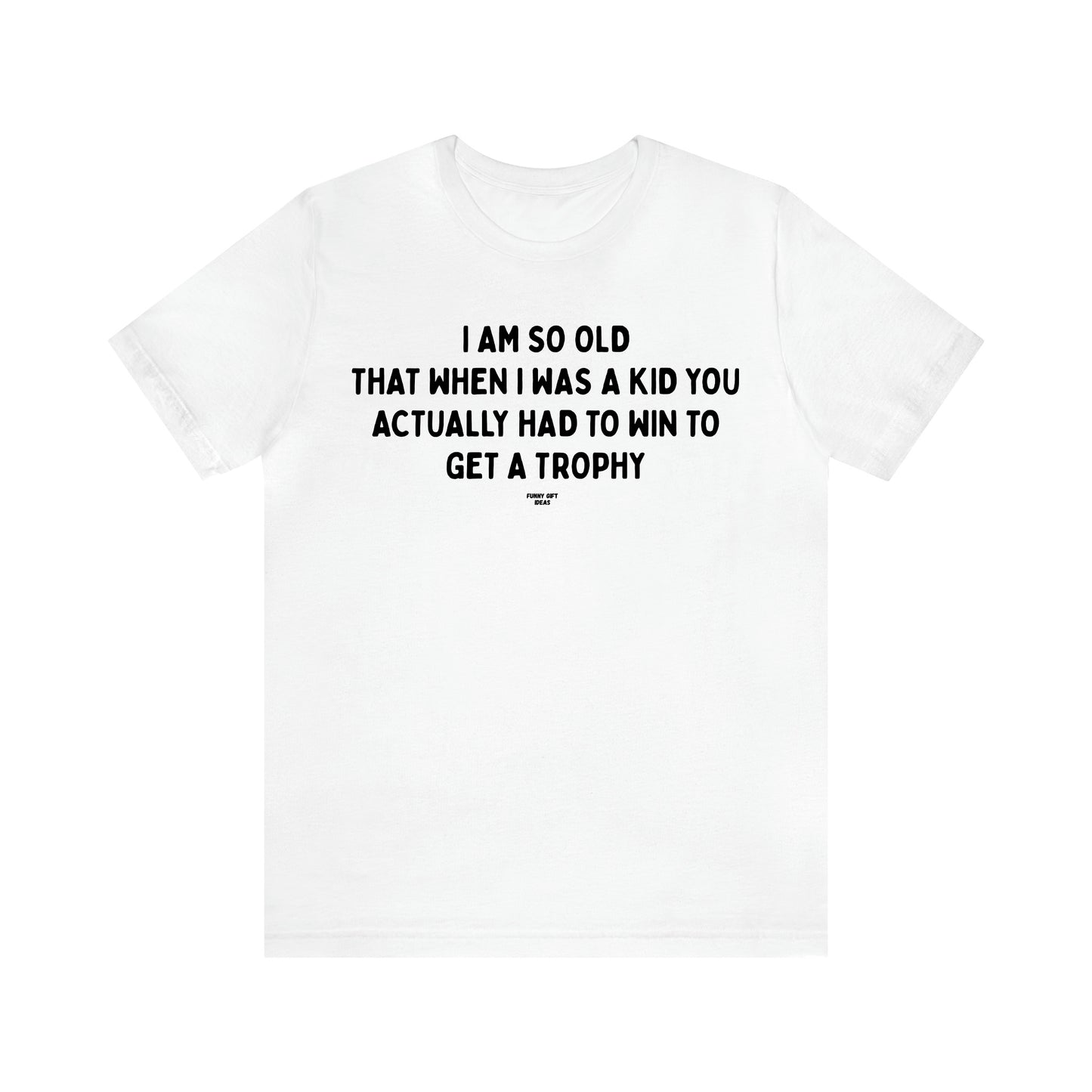 Men's T Shirts I Am So Old That When I Was a Kid You Actually Had to Win to Get a Trophy - Funny Gift Ideas