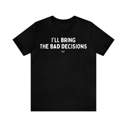 Mens T Shirts - I'll Bring the Bad Decisions - Funny Men T Shirts