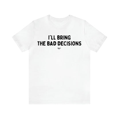 Men's T Shirts I'll Bring the Bad Decisions - Funny Gift Ideas