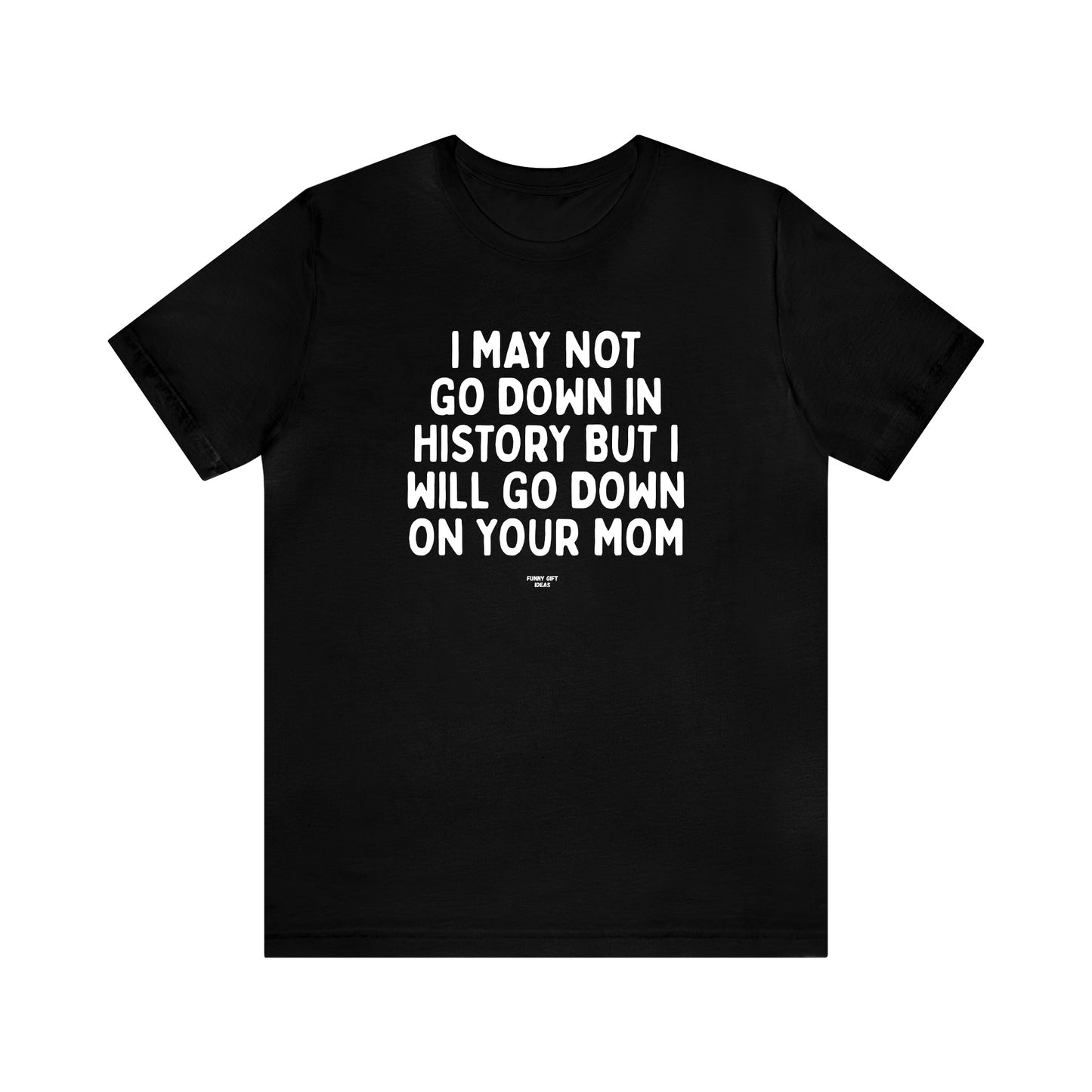 Mens T Shirts - I May Not Go Down in History but I Will Go Down on Your Mom - Funny Men T Shirts