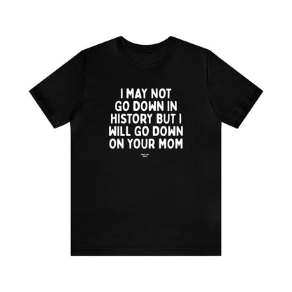 Mens T Shirts - I May Not Go Down in History but I Will Go Down on Your Mom - Funny Men T Shirts