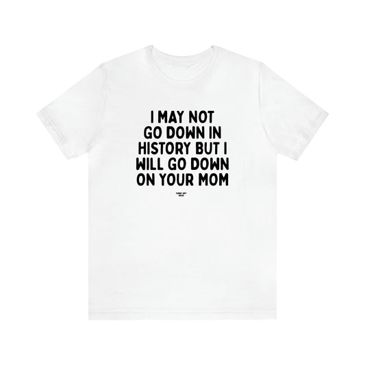 Men's T Shirts I May Not Go Down in History but I Will Go Down on Your Mom - Funny Gift Ideas