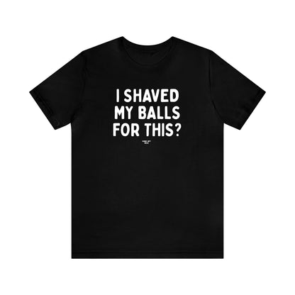 Mens T Shirts - I Shaved My Balls for This? - Funny Men T Shirts