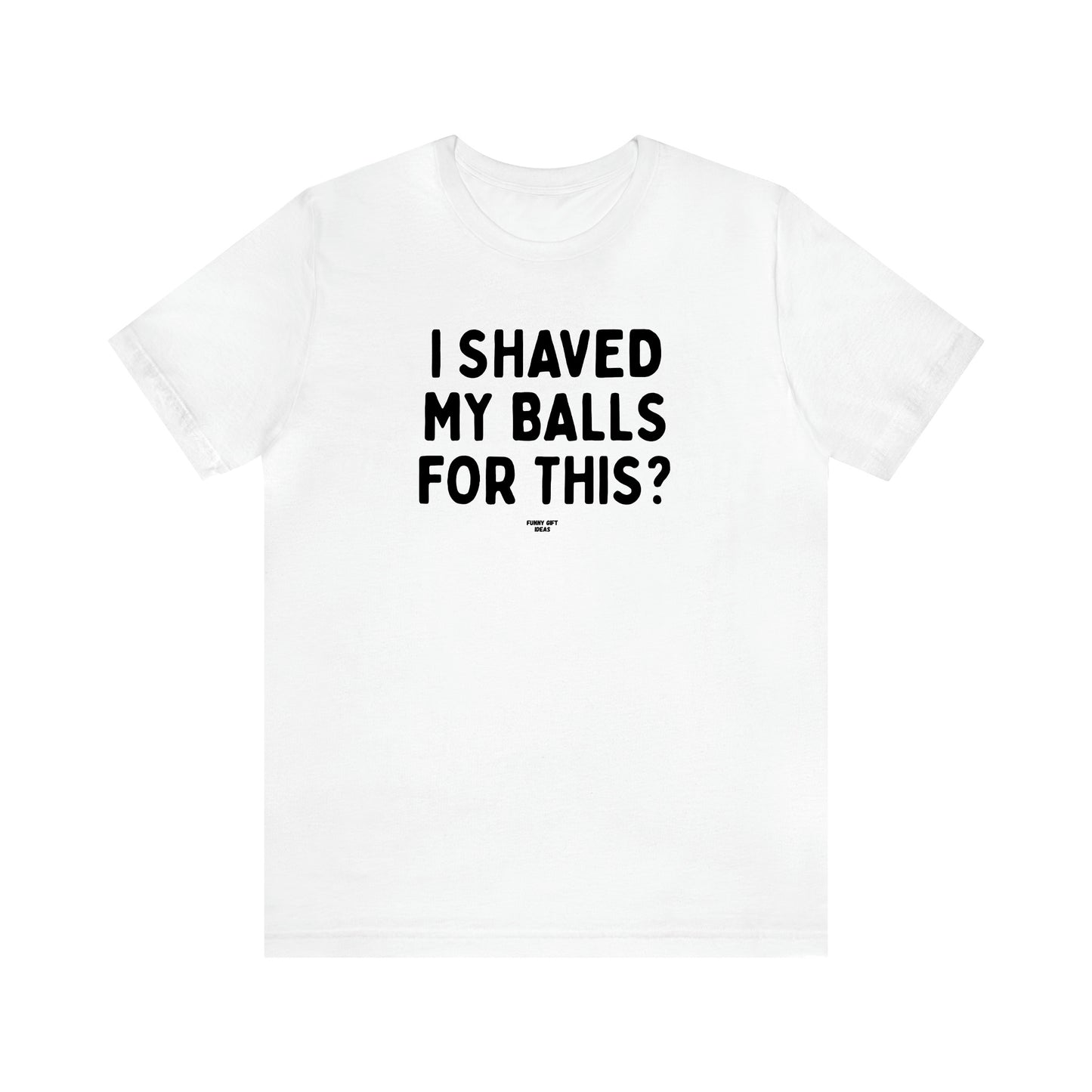 Men's T Shirts I Shaved My Balls for This? - Funny Gift Ideas