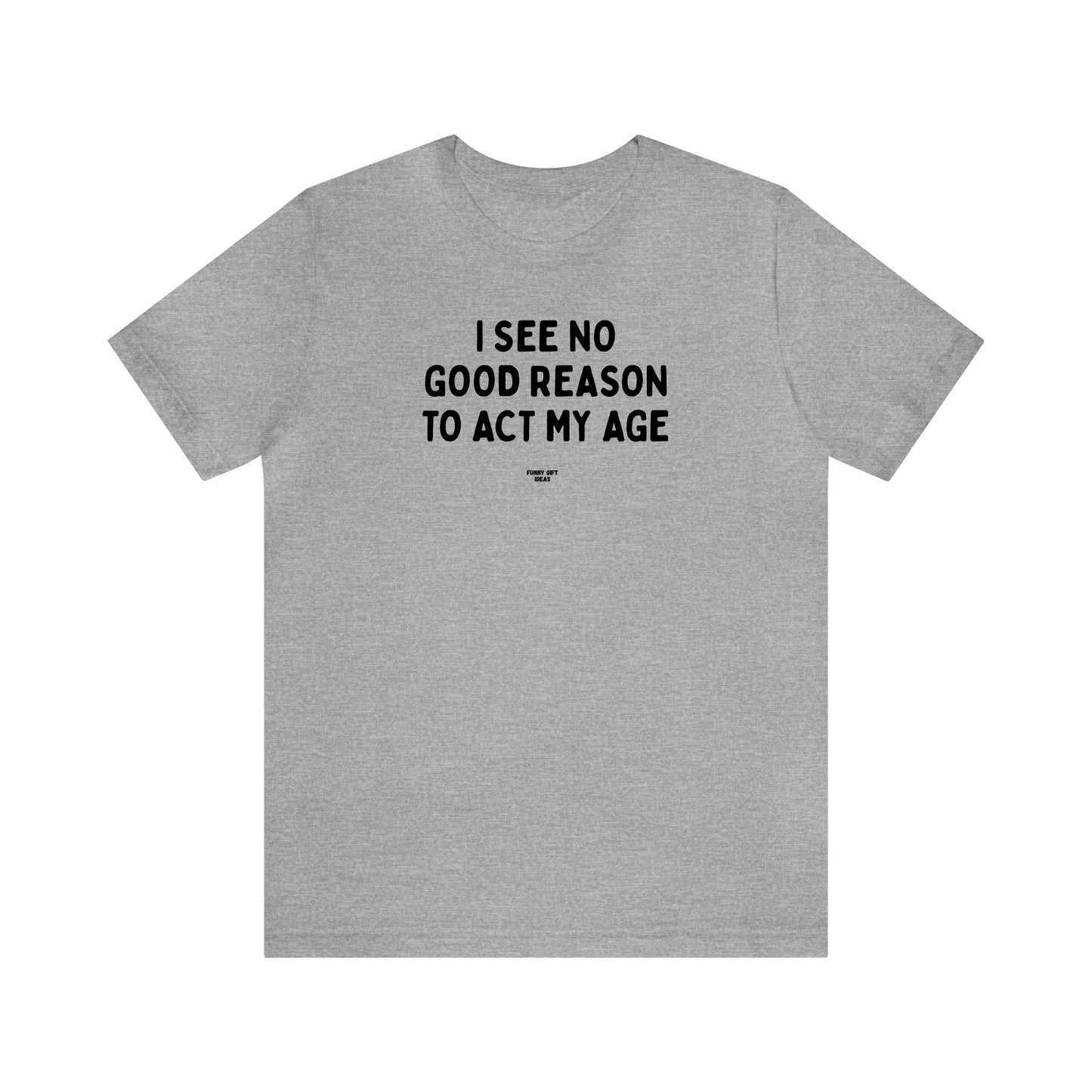 Mens T Shirts - I See No Good Reason to Act My Age - Funny Men T Shirts