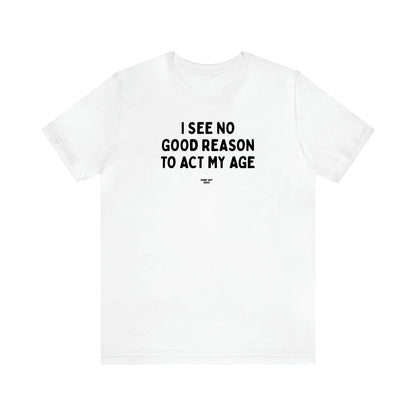 Men's T Shirts I See No Good Reason to Act My Age - Funny Gift Ideas