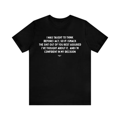 Mens T Shirts - I Was Taught to Think Before I Act. So if I Smack the Shit Out of You. Rest Assured-i've Thought About It. And I'm Confident in My Decision - Funny Men T Shirts