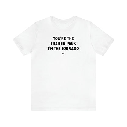Men's T Shirts You're the Trailer Park I'm the Tornado - Funny Gift Ideas