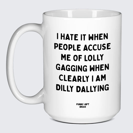 Cool Mugs I Hate It When People Accuse Me of Lolly Gagging When Clearly I Am Dilly Dallying - Funny Gift Ideas