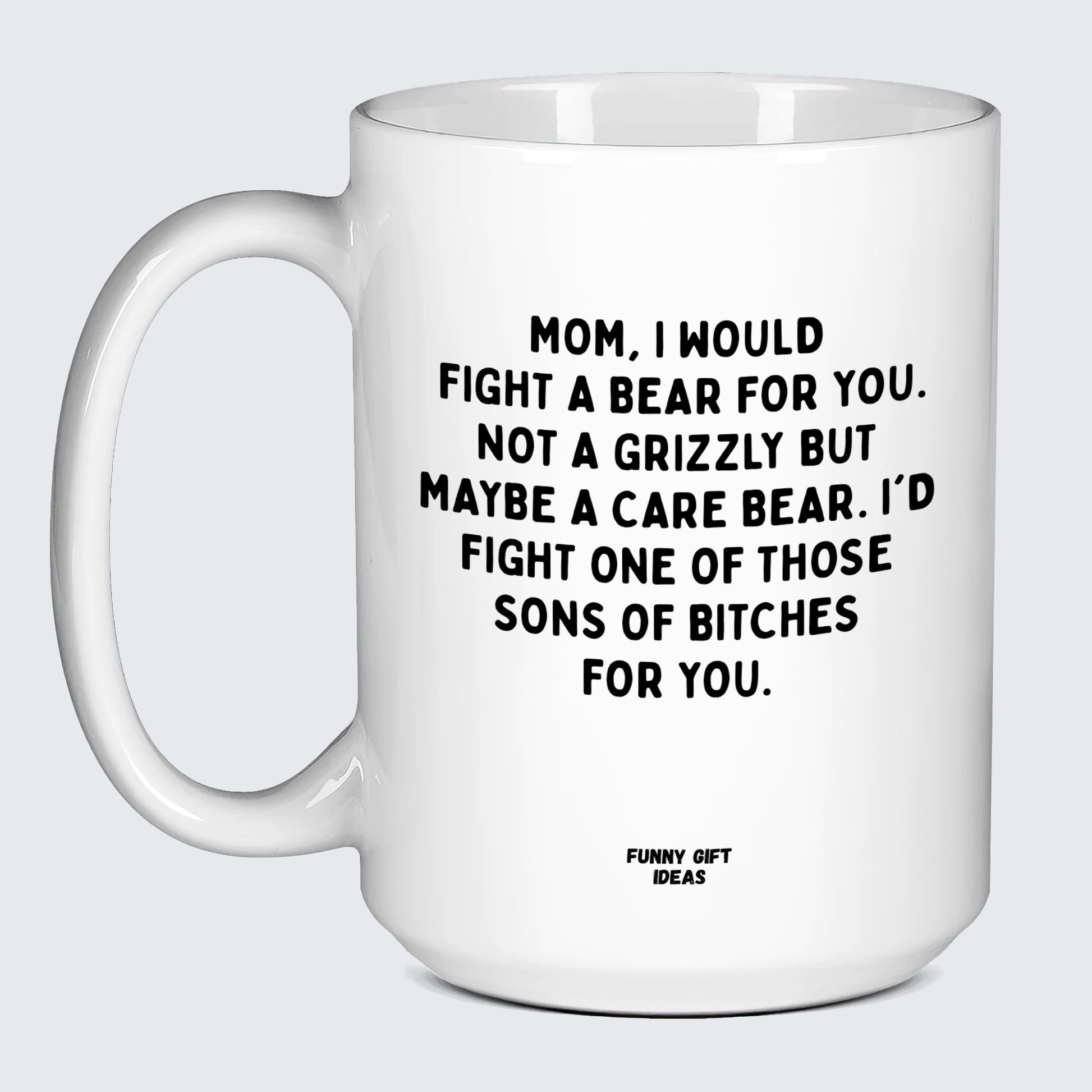 Gift for Mother Mom, I Would Fight a Bear for You. Not a Grizzly but Maybe a Care Bear. I'd Fight One of Those Sons of Bitches for You. - Funny Gift Ideas