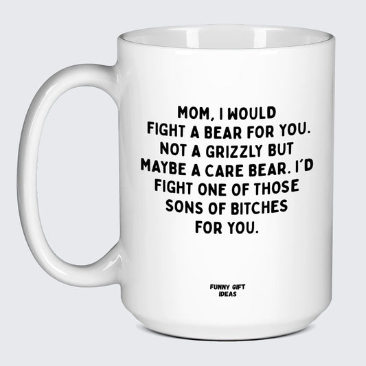 Gift for Mother Mom, I Would Fight a Bear for You. Not a Grizzly but Maybe a Care Bear. I'd Fight One of Those Sons of Bitches for You. - Funny Gift Ideas