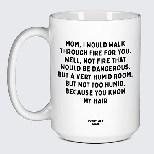 Gift for Mother Mom, I Would Walk Through Fire for You. Well, Not Fire That Would Be Dangerous. But a Very Humid Room, but Not Too Humid, Because You Know My Hair - Funny Gift Ideas
