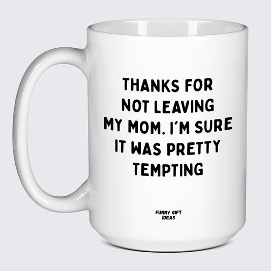 Good Gifts for Dad Thanks for Not Leaving My Mom. I'm Sure It Was Pretty Tempting - Funny Gift Ideas