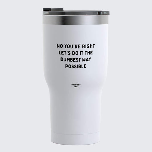 Travel Coffee Mug - No You're Right Let's Do It the Dumbest Way Possible - Coffee Tumbler