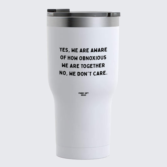 Travel Coffee Mug - Yes, We Are Aware of How Obnoxious We Are Together No, We Don't Care - Coffee Tumbler