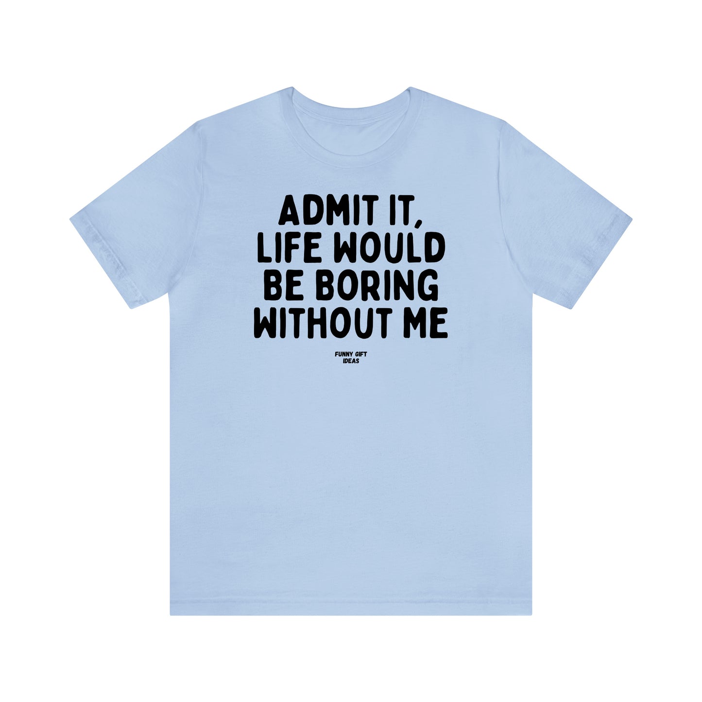 Funny Shirts for Women - Admit It, Life Would Be Boring Without Me - Women's T Shirts