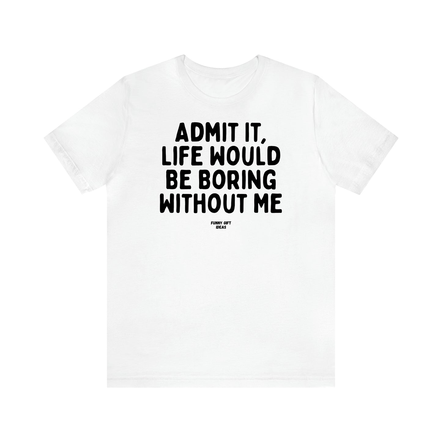 Women's T Shirts Admit It, Life Would Be Boring Without Me - Funny Gift Ideas