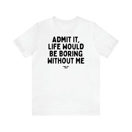 Women's T Shirts Admit It, Life Would Be Boring Without Me - Funny Gift Ideas