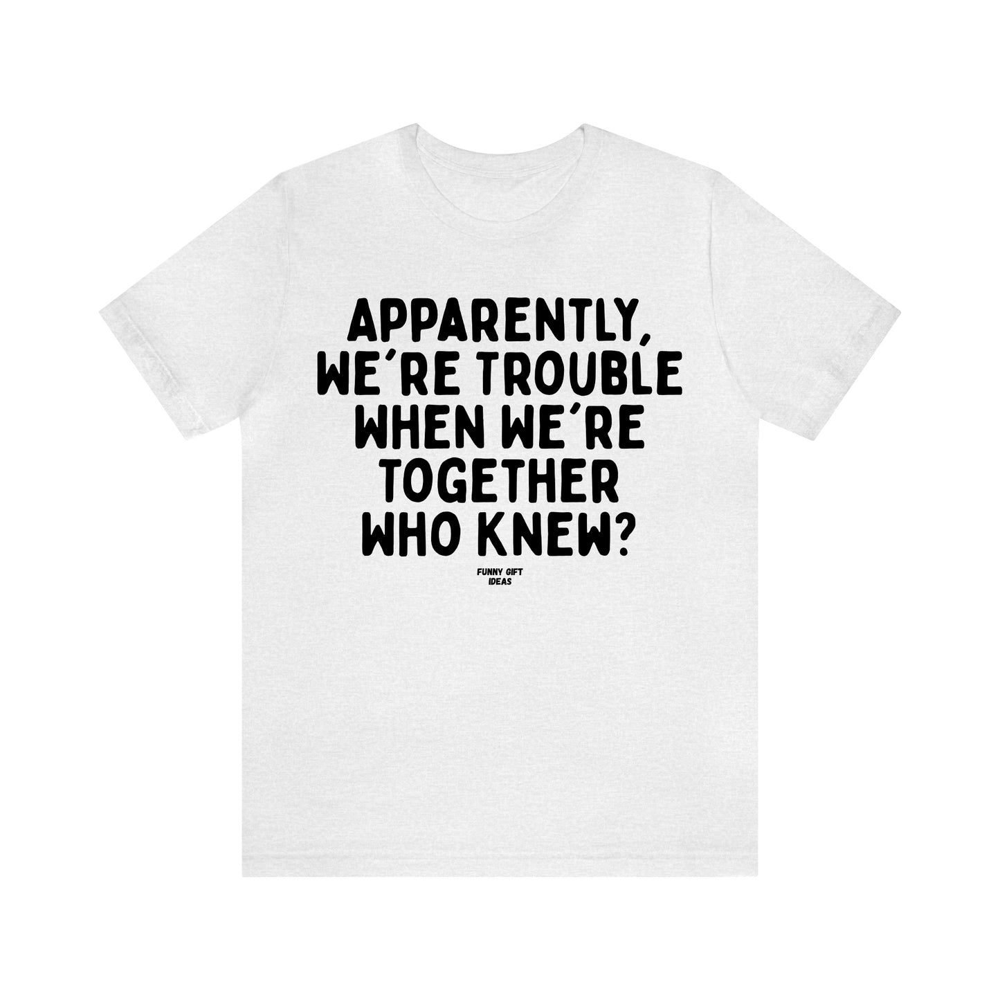 Funny Shirts for Women - Apparently We're Trouble When We're Together Who Knew - Women's T Shirts