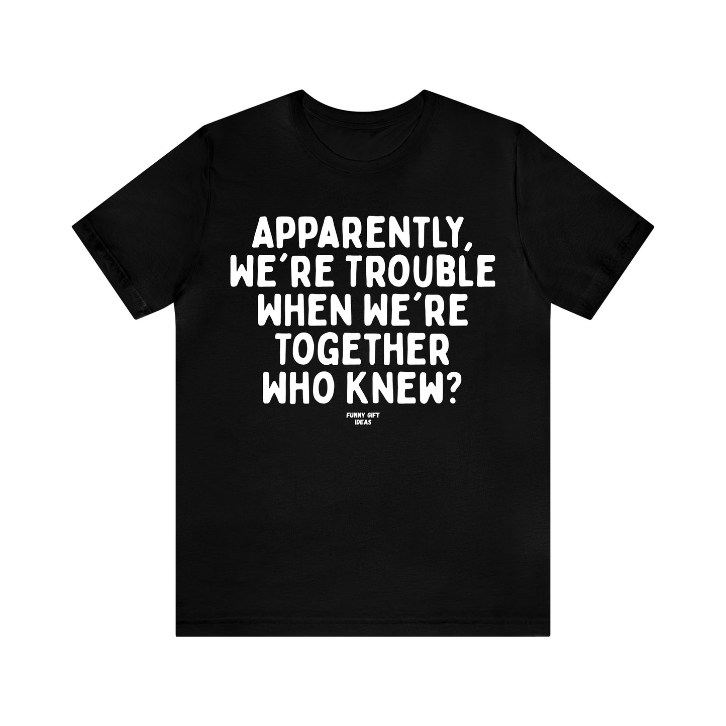 Funny Shirts for Women - Apparently We're Trouble When We're Together Who Knew - Women's T Shirts