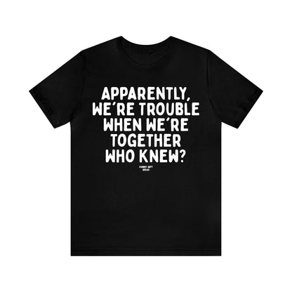 Funny Shirts for Women - Apparently We're Trouble When We're Together Who Knew - Women's T Shirts