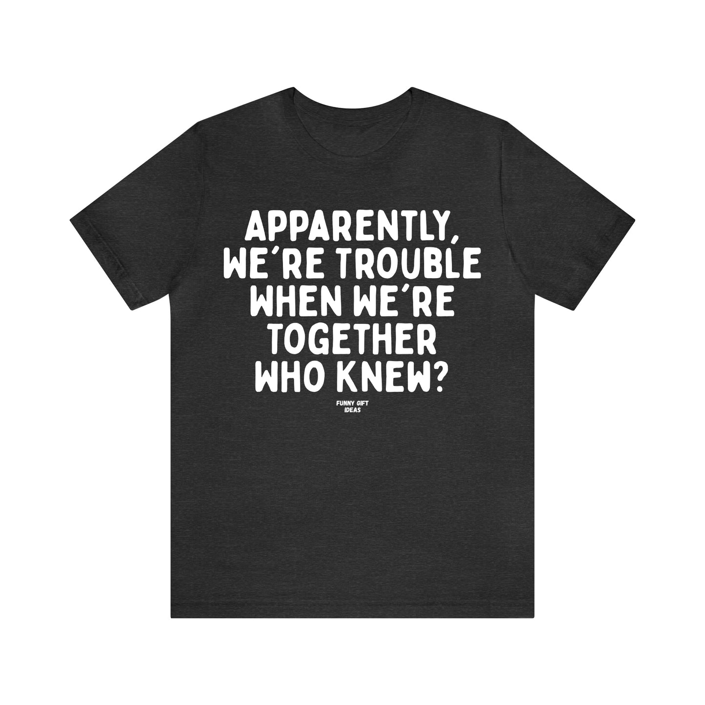 Funny Shirts for Women - Apparently We're Trouble When We're Together Who Knew - Women's T Shirts