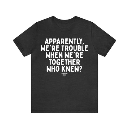 Funny Shirts for Women - Apparently We're Trouble When We're Together Who Knew - Women's T Shirts