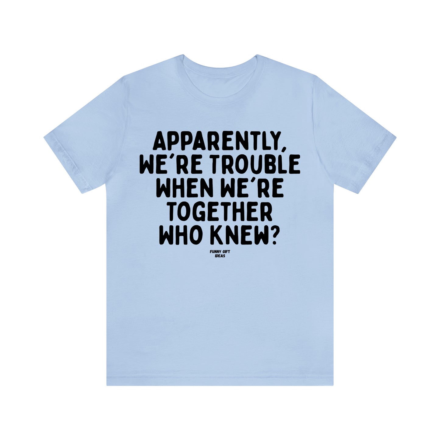 Funny Shirts for Women - Apparently We're Trouble When We're Together Who Knew - Women's T Shirts