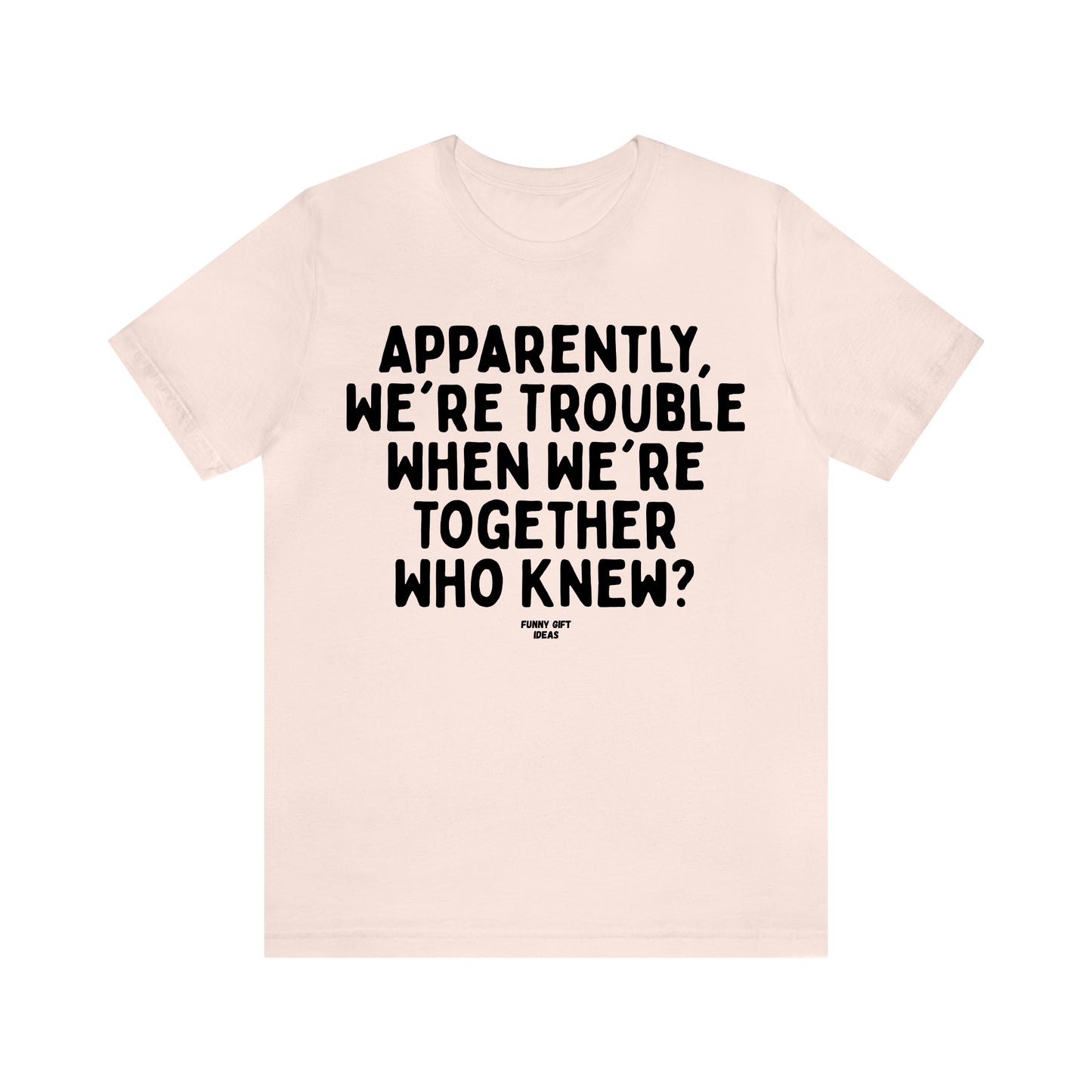 Funny Shirts for Women - Apparently We're Trouble When We're Together Who Knew - Women's T Shirts