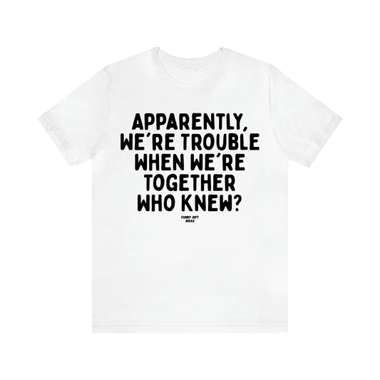 Women's T Shirts Apparently We're Trouble When We're Together Who Knew - Funny Gift Ideas