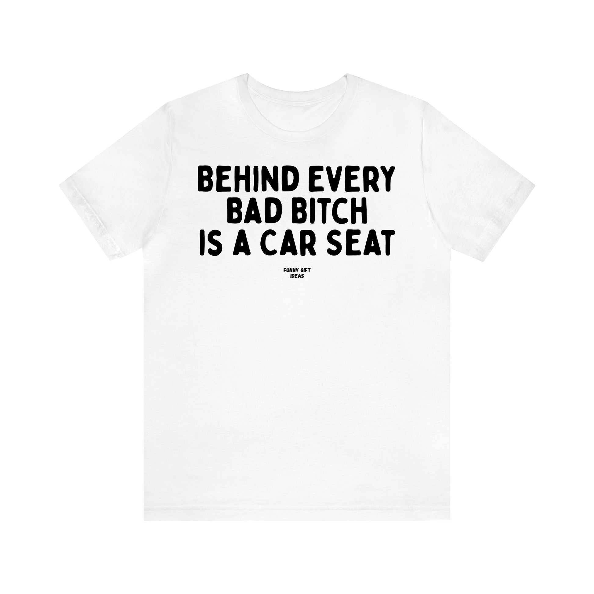 Women,s T Shirts Behind Every Bad Bitch is a Car Seat - Funny Gift Ideas