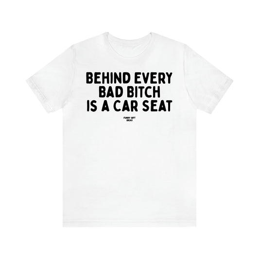 Women,s T Shirts Behind Every Bad Bitch is a Car Seat - Funny Gift Ideas