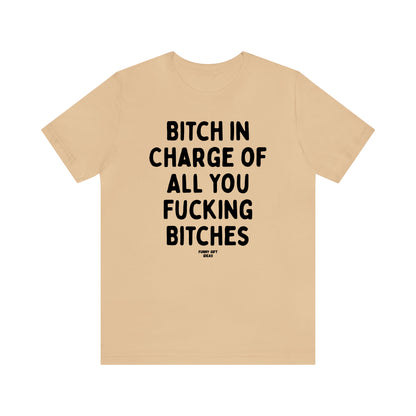 Funny Shirts for Women - Bitch in Charge of All You Fucking Bitches - Women's T Shirts