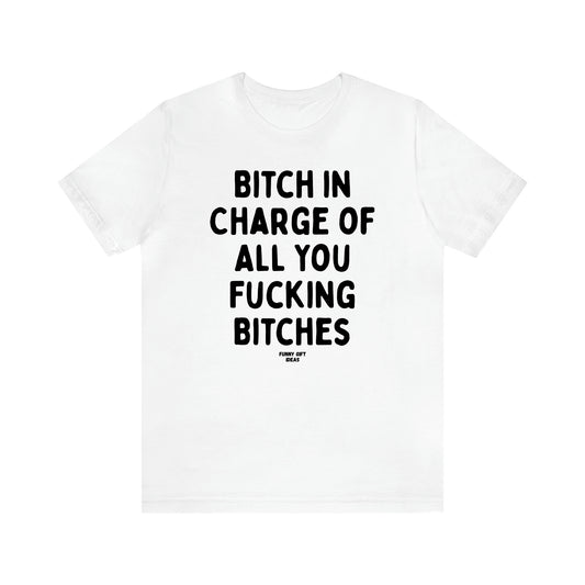 Women's T Shirts Bitch in Charge of All You Fucking Bitches - Funny Gift Ideas