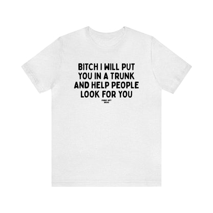 Funny Shirts for Women - Bitch I Will Put You in a Trunk and Help People Look for You - Women's T Shirts