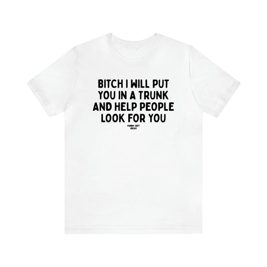 Women's T Shirts Bitch I Will Put You in a Trunk and Help People Look for You - Funny Gift Ideas
