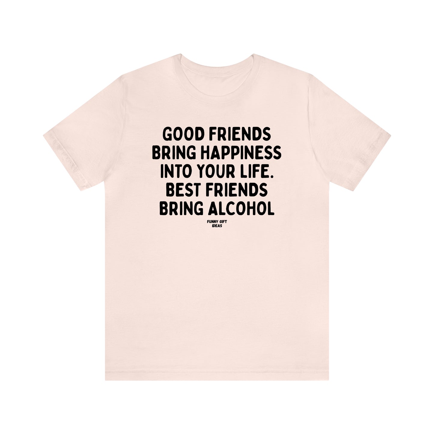 Funny Shirts for Women - Good Friends Bring Happiness Into Your Life. Best Friends Bring Alcohol - Women's T Shirts