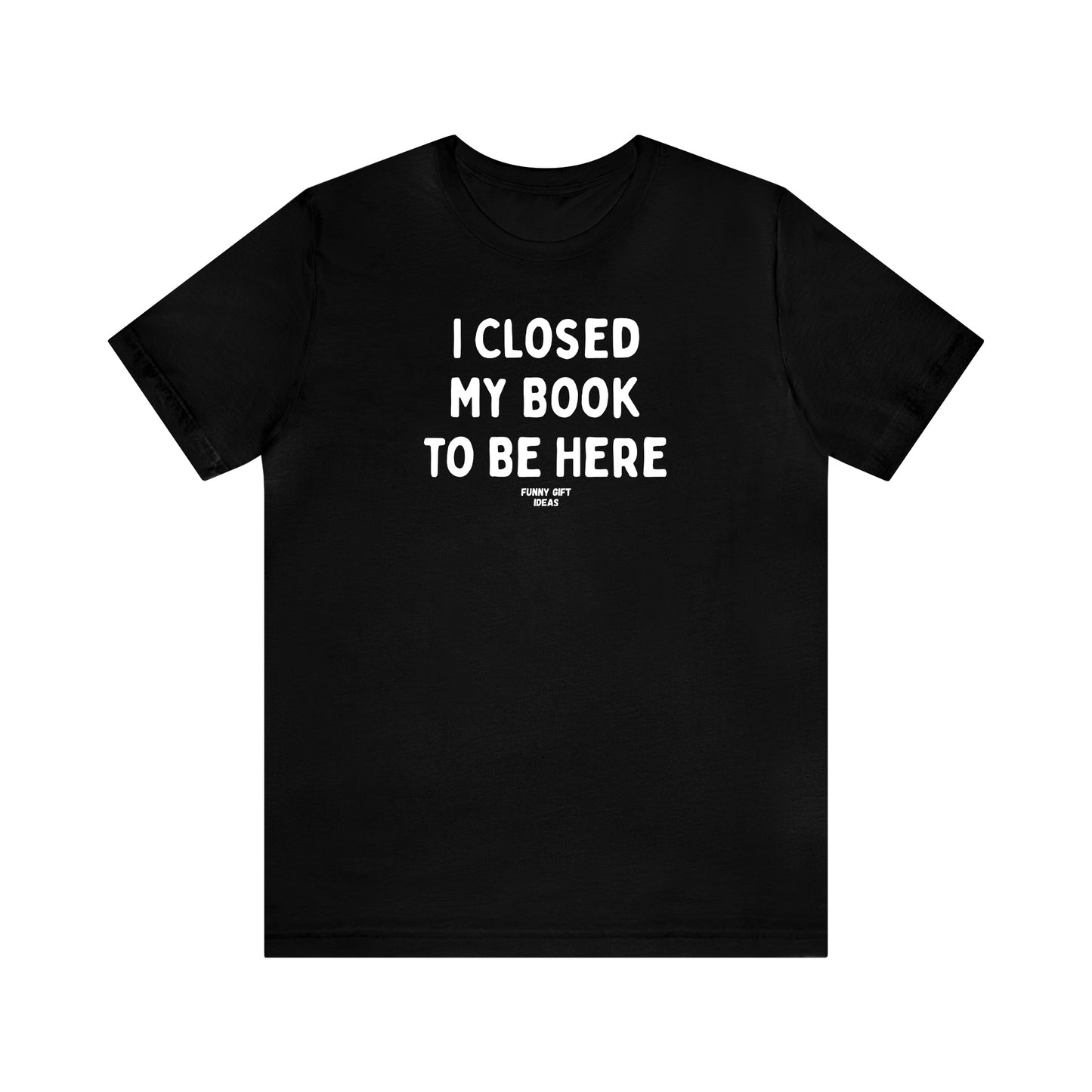 Funny Shirts for Women - I Closed My Book to Be Here - Women's T Shirts