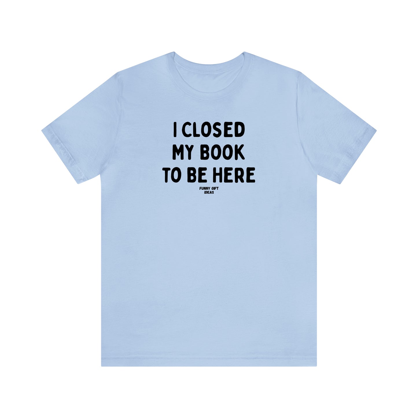 Funny Shirts for Women - I Closed My Book to Be Here - Women's T Shirts