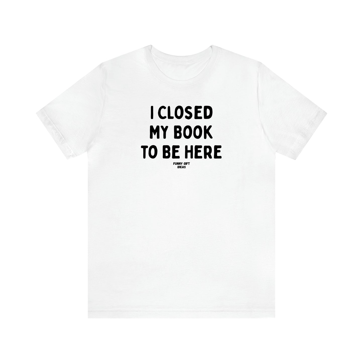 Women's T Shirts I Closed My Book to Be Here - Funny Gift Ideas
