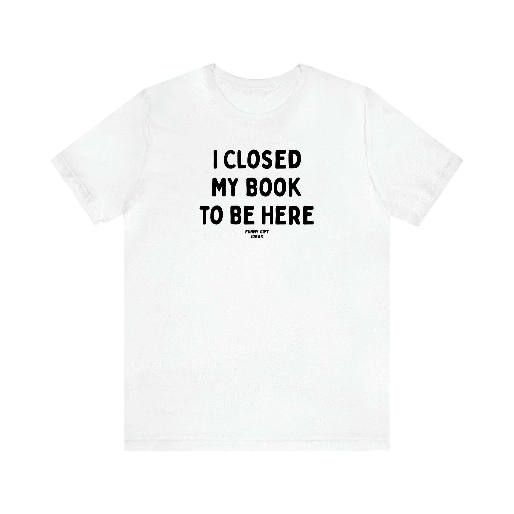 Women's T Shirts I Closed My Book to Be Here - Funny Gift Ideas