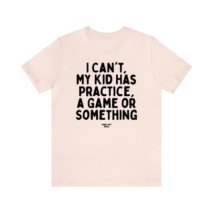 Funny Shirts for Women - I Can't My Kid Has Practice, a Game or Something - Women's T Shirts