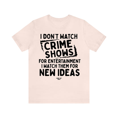 Funny Shirts for Women - I Don't Watch Crime Shows for Entertainment I Watch Them for New Ideas - Women's T Shirts