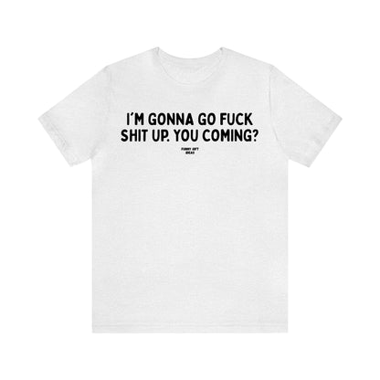 Funny Shirts for Women - I'm Gonna Go Fuck Shit Up. You Coming? - Women's T Shirts