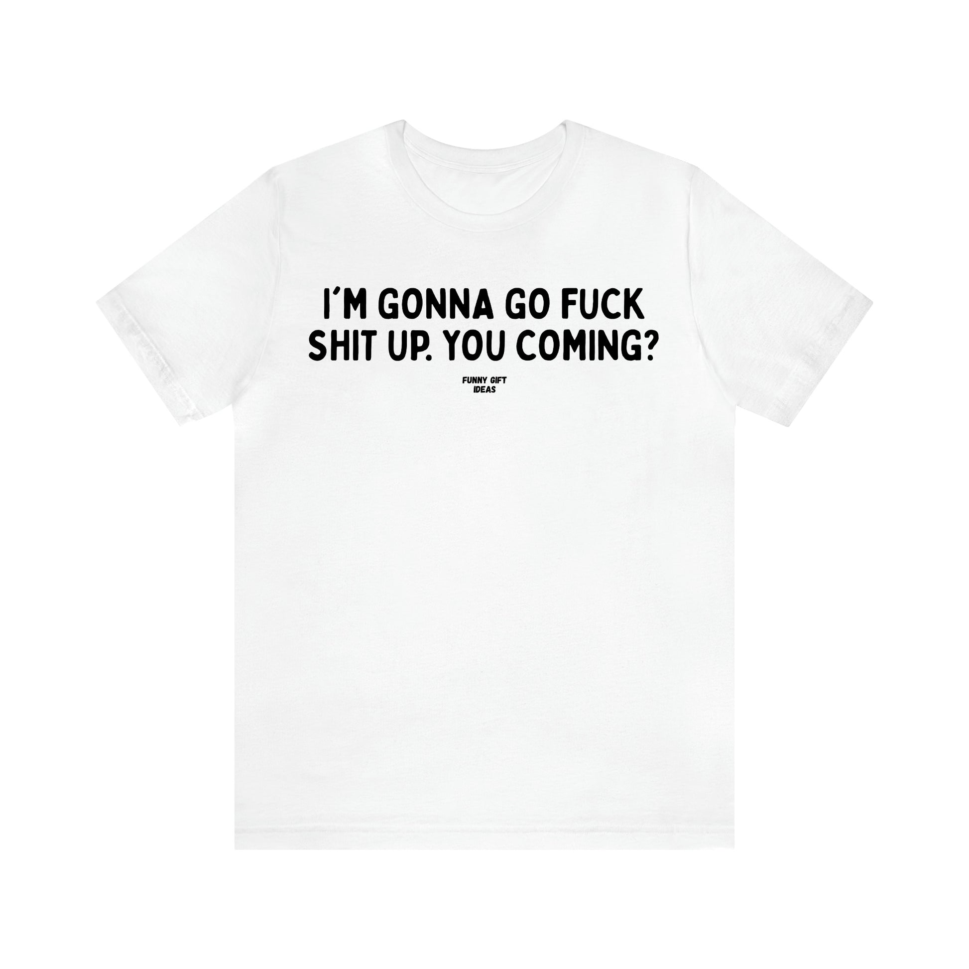 Women's T Shirts I'm Gonna Go Fuck Shit Up. You Coming? - Funny Gift Ideas