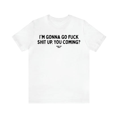 Women's T Shirts I'm Gonna Go Fuck Shit Up. You Coming? - Funny Gift Ideas