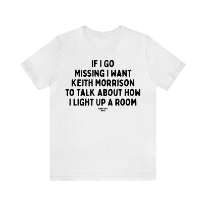 Funny Shirts for Women - If I Go Missing I Want Keith Morrison to Talk About How I Light Up a Room - Women's T Shirts