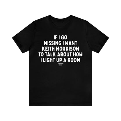 Funny Shirts for Women - If I Go Missing I Want Keith Morrison to Talk About How I Light Up a Room - Women's T Shirts