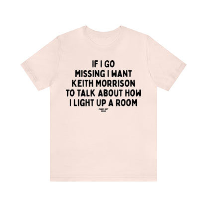 Funny Shirts for Women - If I Go Missing I Want Keith Morrison to Talk About How I Light Up a Room - Women's T Shirts